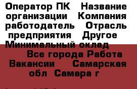 Оператор ПК › Название организации ­ Компания-работодатель › Отрасль предприятия ­ Другое › Минимальный оклад ­ 17 000 - Все города Работа » Вакансии   . Самарская обл.,Самара г.